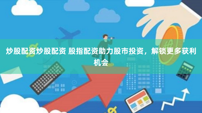炒股配资炒股配资 股指配资助力股市投资，解锁更多获利机会