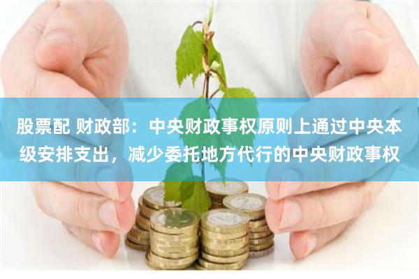 股票配 财政部：中央财政事权原则上通过中央本级安排支出，减少委托地方代行的中央财政事权