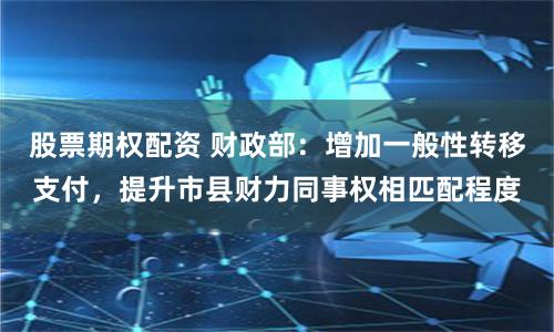 股票期权配资 财政部：增加一般性转移支付，提升市县财力同事权相匹配程度