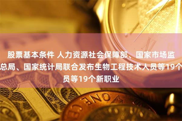 股票基本条件 人力资源社会保障部、国家市场监督管理总局、国家统计局联合发布生物工程技术人员等19个新职业