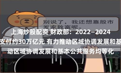 上海炒股配资 财政部：2022—2024年中央对地方转移支付约30万亿元 有力推动区域协调发展和基本公共服务均等化