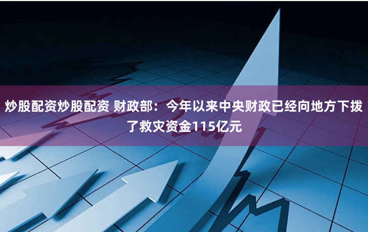 炒股配资炒股配资 财政部：今年以来中央财政已经向地方下拨了救灾资金115亿元