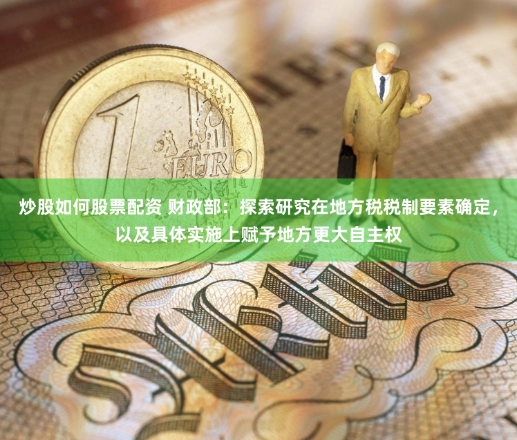 炒股如何股票配资 财政部：探索研究在地方税税制要素确定，以及具体实施上赋予地方更大自主权