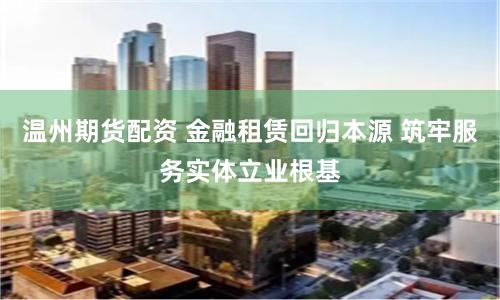 温州期货配资 金融租赁回归本源 筑牢服务实体立业根基