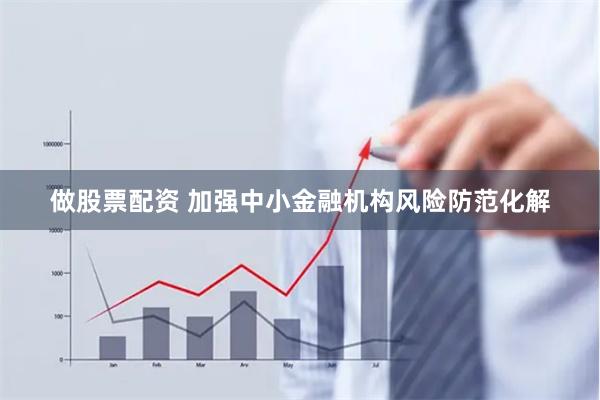 做股票配资 加强中小金融机构风险防范化解
