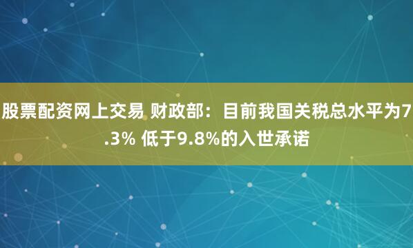 股票配资网上交易 财政部：目前我国关税总水平为7.3% 低于9.8%的入世承诺