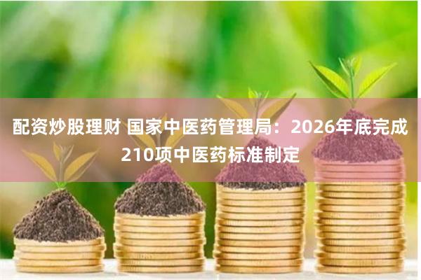 配资炒股理财 国家中医药管理局：2026年底完成210项中医药标准制定