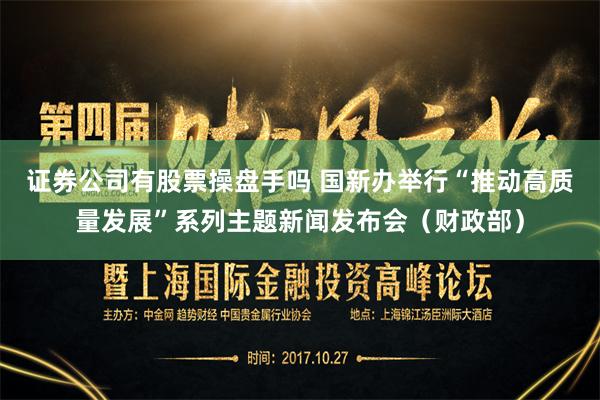 证券公司有股票操盘手吗 国新办举行“推动高质量发展”系列主题新闻发布会（财政部）