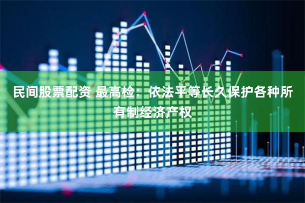 民间股票配资 最高检：依法平等长久保护各种所有制经济产权