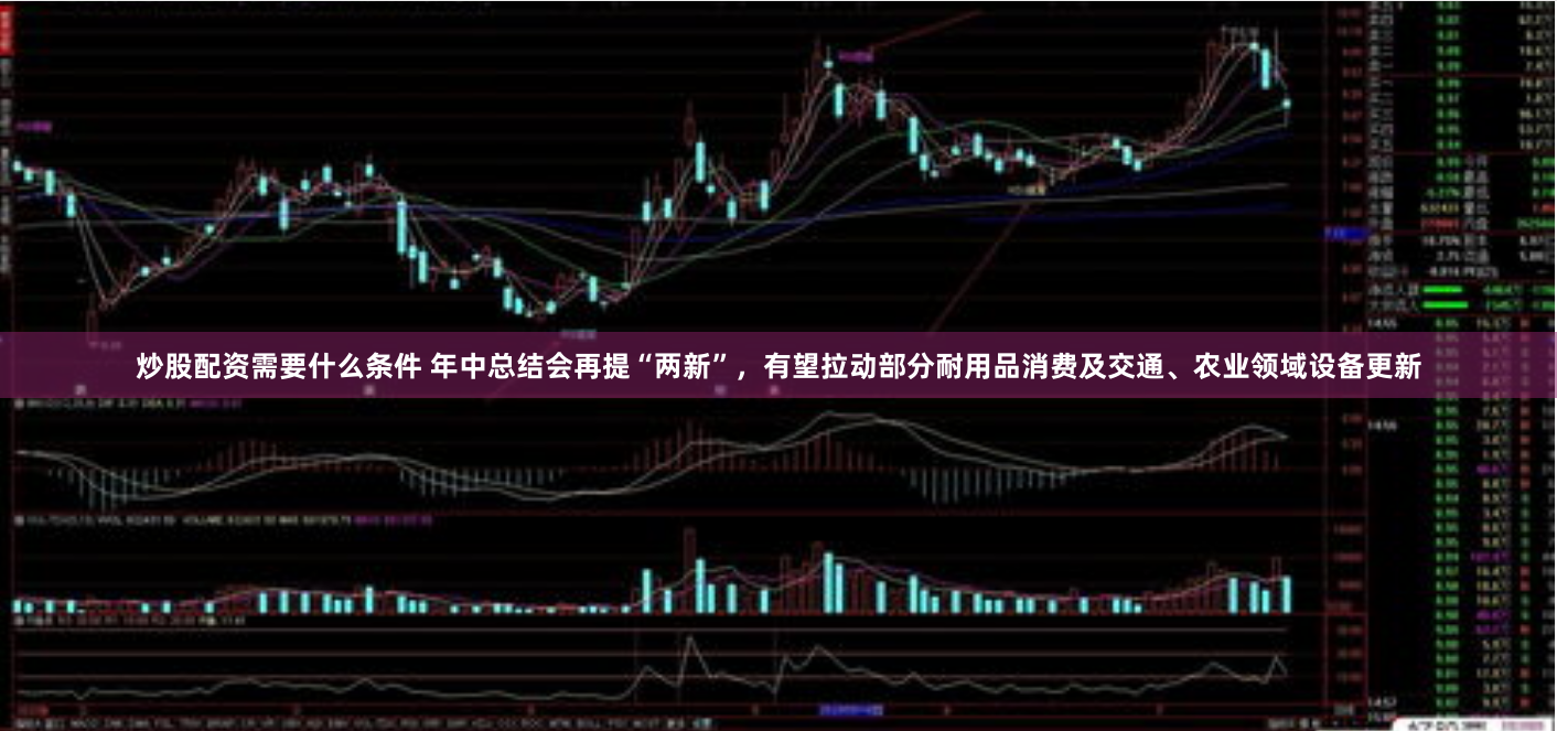 炒股配资需要什么条件 年中总结会再提“两新”，有望拉动部分耐用品消费及交通、农业领域设备更新