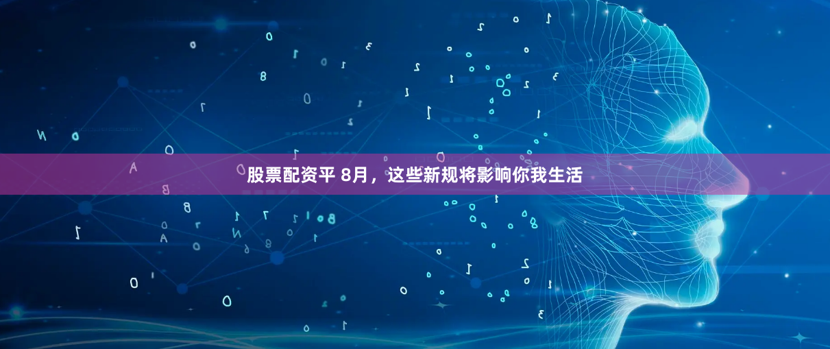 股票配资平 8月，这些新规将影响你我生活