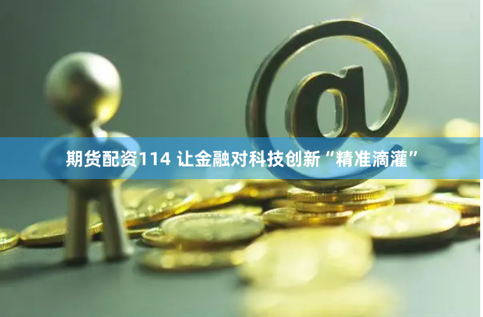 期货配资114 让金融对科技创新“精准滴灌”