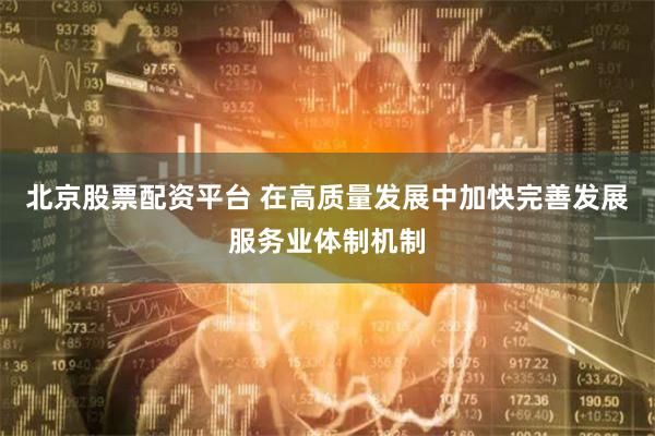 北京股票配资平台 在高质量发展中加快完善发展服务业体制机制