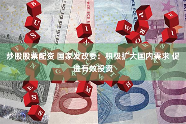 炒股股票配资 国家发改委：积极扩大国内需求 促进有效投资