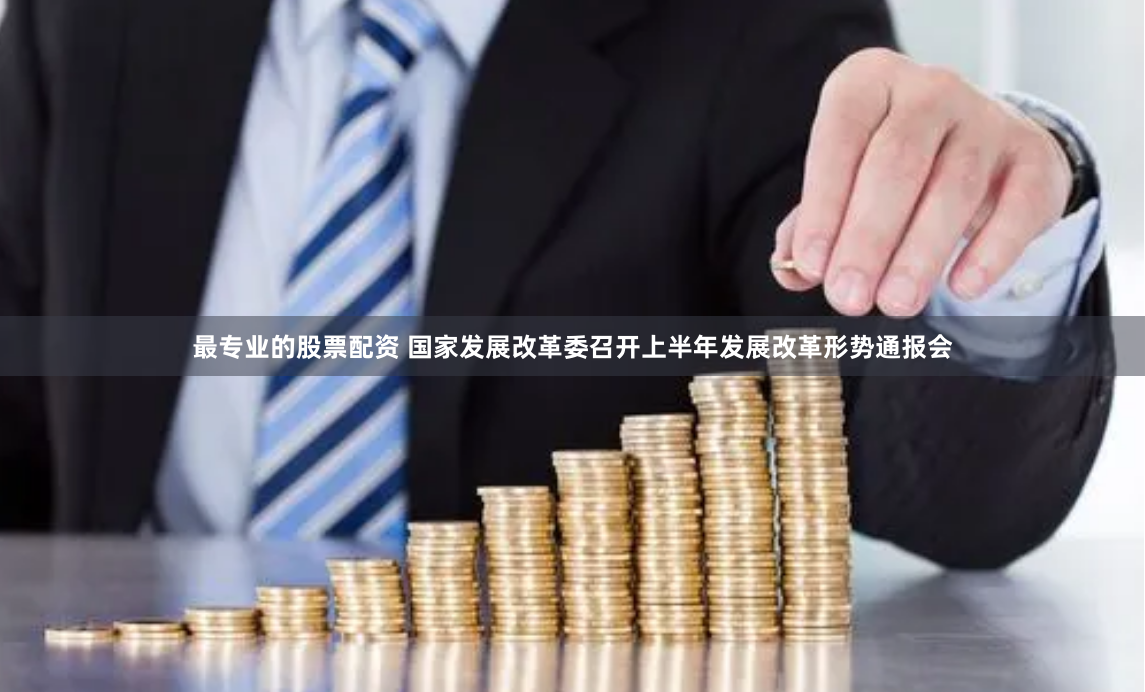 最专业的股票配资 国家发展改革委召开上半年发展改革形势通报会