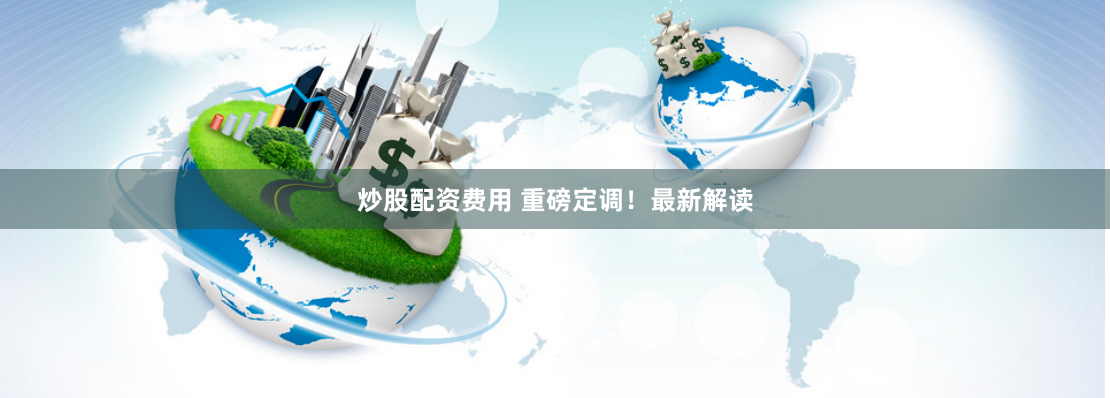 炒股配资费用 重磅定调！最新解读