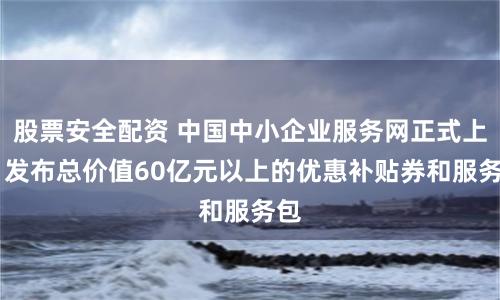 股票安全配资 中国中小企业服务网正式上线 发布总价值60亿元以上的优惠补贴券和服务包
