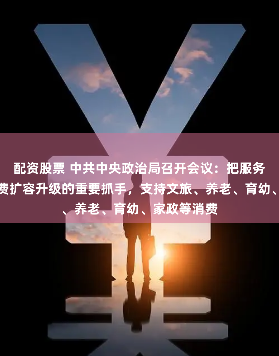 配资股票 中共中央政治局召开会议：把服务消费作为消费扩容升级的重要抓手，支持文旅、养老、育幼、家政等消费