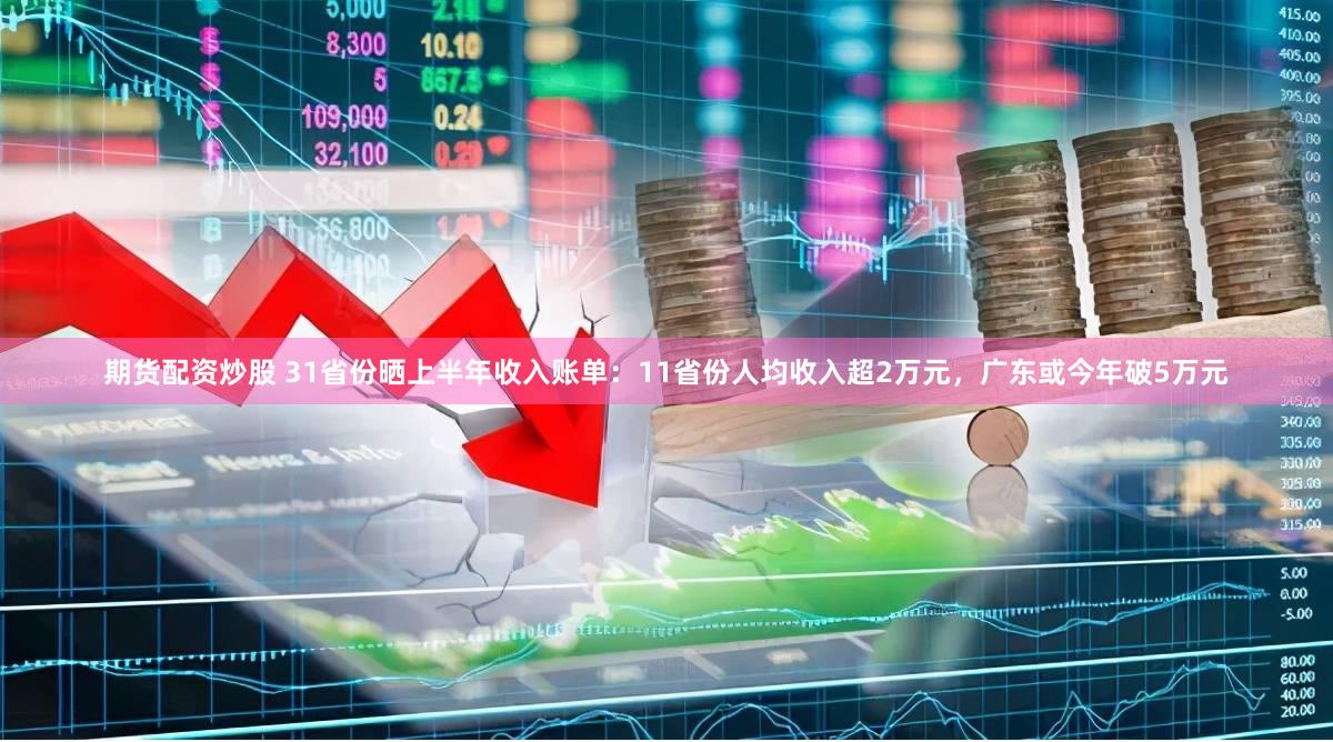 期货配资炒股 31省份晒上半年收入账单：11省份人均收入超2万元，广东或今年破5万元