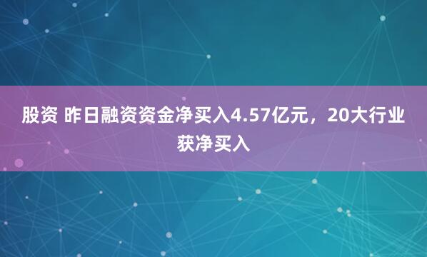 股资 昨日融资资金净买入4.57亿元，20大行业获净买入