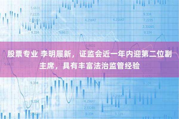 股票专业 李明履新，证监会近一年内迎第二位副主席，具有丰富法治监管经验