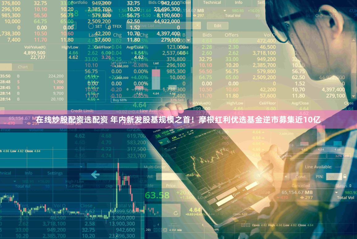 在线炒股配资选配资 年内新发股基规模之首！摩根红利优选基金逆市募集近10亿