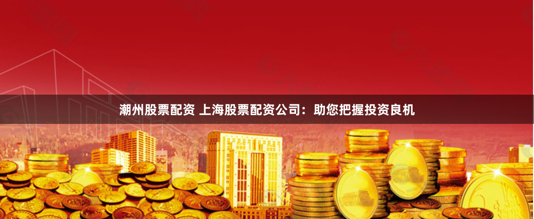 潮州股票配资 上海股票配资公司：助您把握投资良机