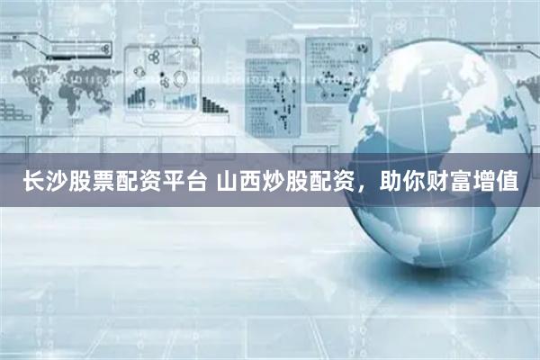 长沙股票配资平台 山西炒股配资，助你财富增值