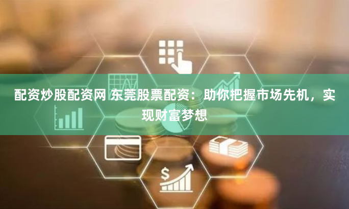 配资炒股配资网 东莞股票配资：助你把握市场先机，实现财富梦想