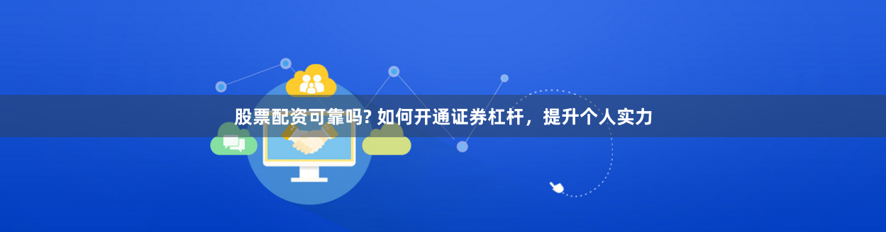 股票配资可靠吗? 如何开通证券杠杆，提升个人实力