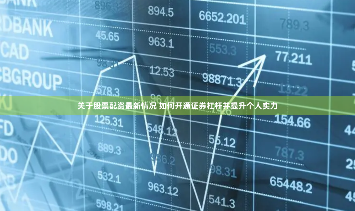 关于股票配资最新情况 如何开通证券杠杆并提升个人实力