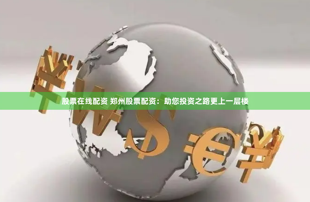 股票在线配资 郑州股票配资：助您投资之路更上一层楼