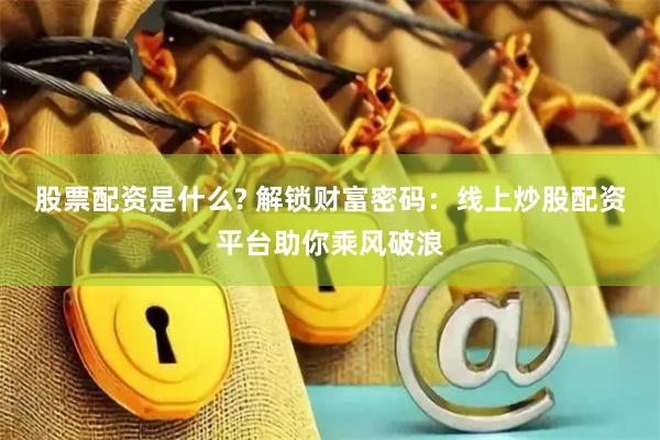 股票配资是什么? 解锁财富密码：线上炒股配资平台助你乘风破浪