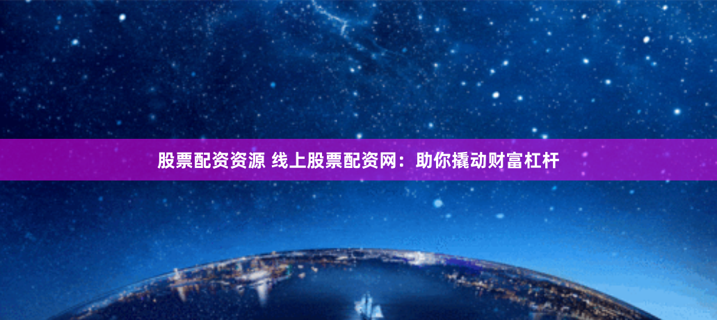 股票配资资源 线上股票配资网：助你撬动财富杠杆