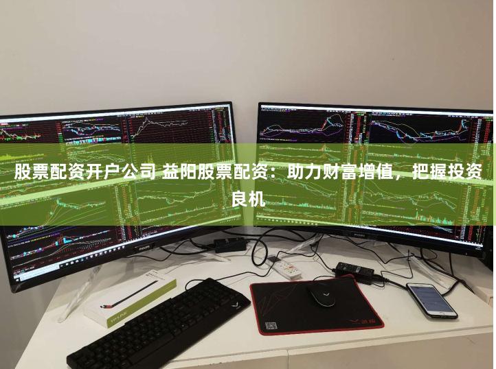 股票配资开户公司 益阳股票配资：助力财富增值，把握投资良机