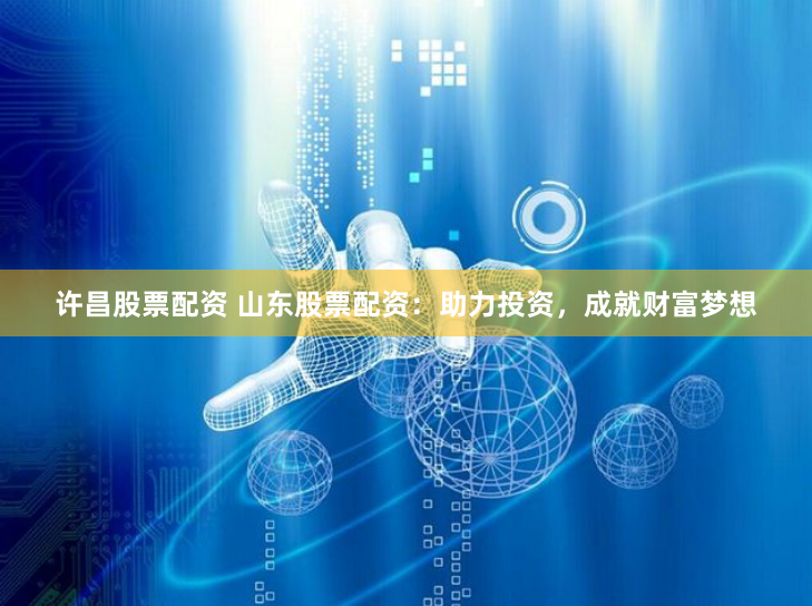 许昌股票配资 山东股票配资：助力投资，成就财富梦想