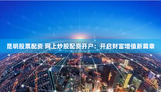 昆明股票配资 网上炒股配资开户：开启财富增值新篇章