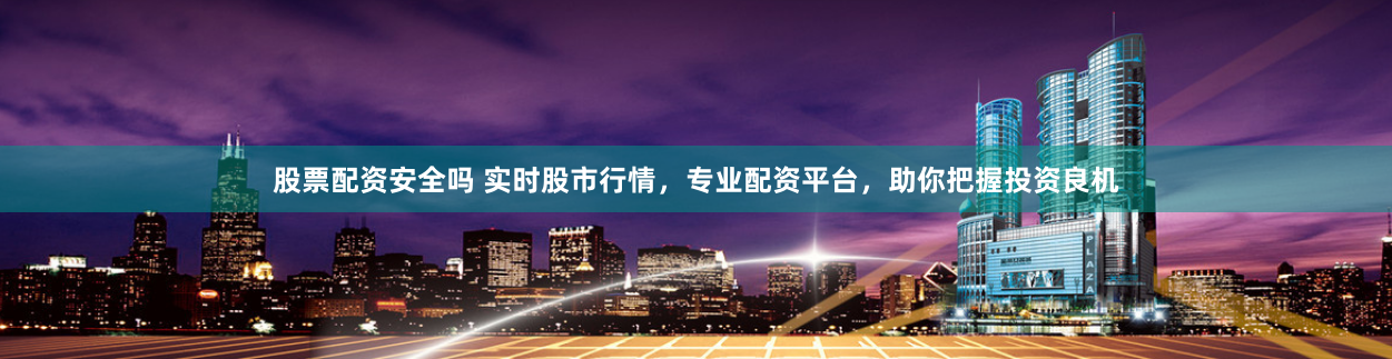 股票配资安全吗 实时股市行情，专业配资平台，助你把握投资良机