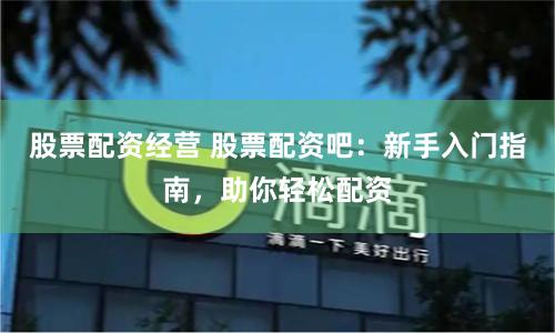 股票配资经营 股票配资吧：新手入门指南，助你轻松配资