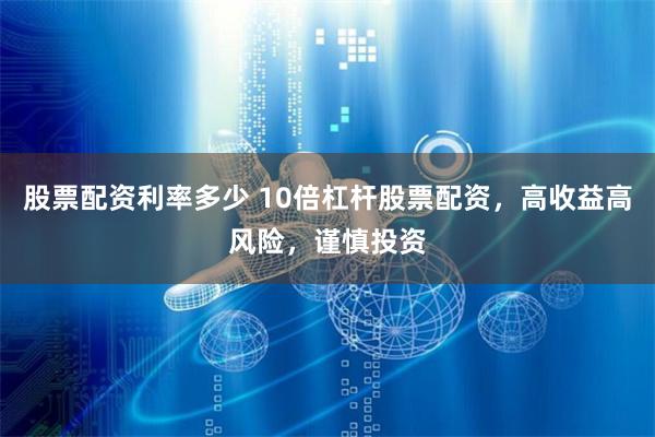 股票配资利率多少 10倍杠杆股票配资，高收益高风险，谨慎投资