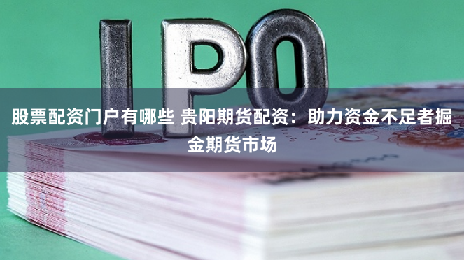 股票配资门户有哪些 贵阳期货配资：助力资金不足者掘金期货市场