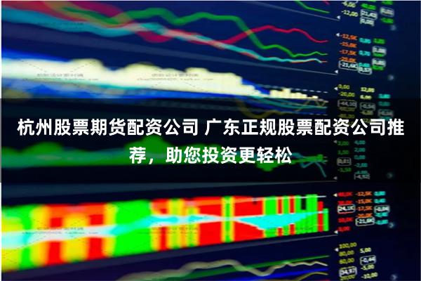 杭州股票期货配资公司 广东正规股票配资公司推荐，助您投资更轻松