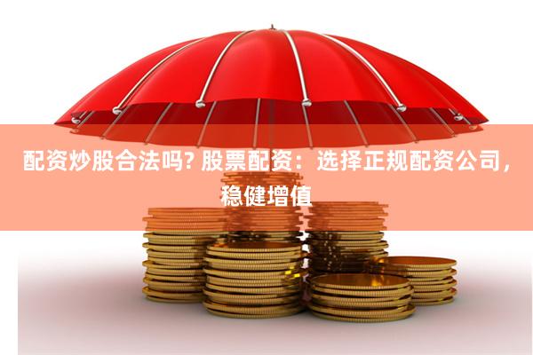 配资炒股合法吗? 股票配资：选择正规配资公司，稳健增值