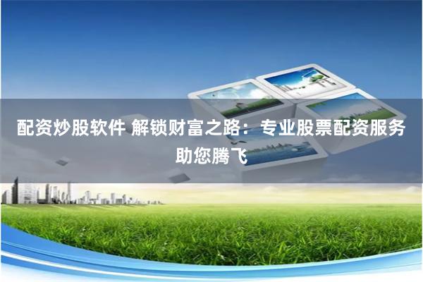 配资炒股软件 解锁财富之路：专业股票配资服务助您腾飞