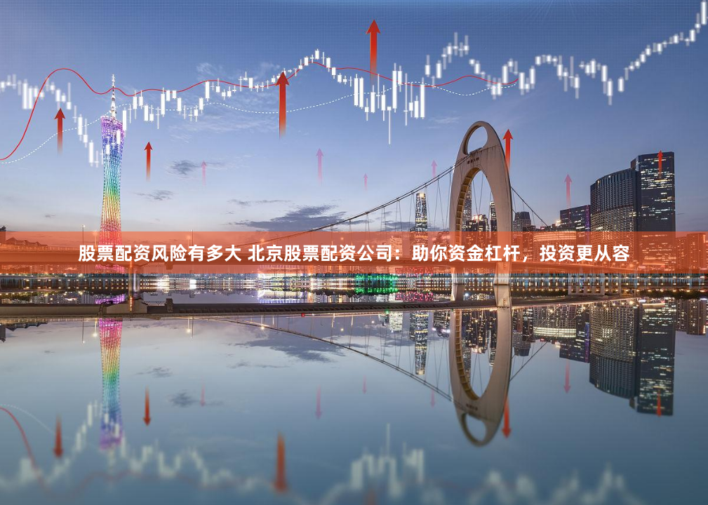 股票配资风险有多大 北京股票配资公司：助你资金杠杆，投资更从容
