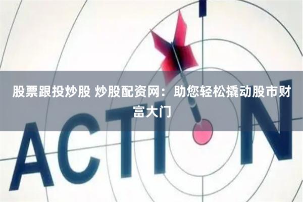 股票跟投炒股 炒股配资网：助您轻松撬动股市财富大门