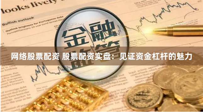 网络股票配资 股票配资实盘：见证资金杠杆的魅力