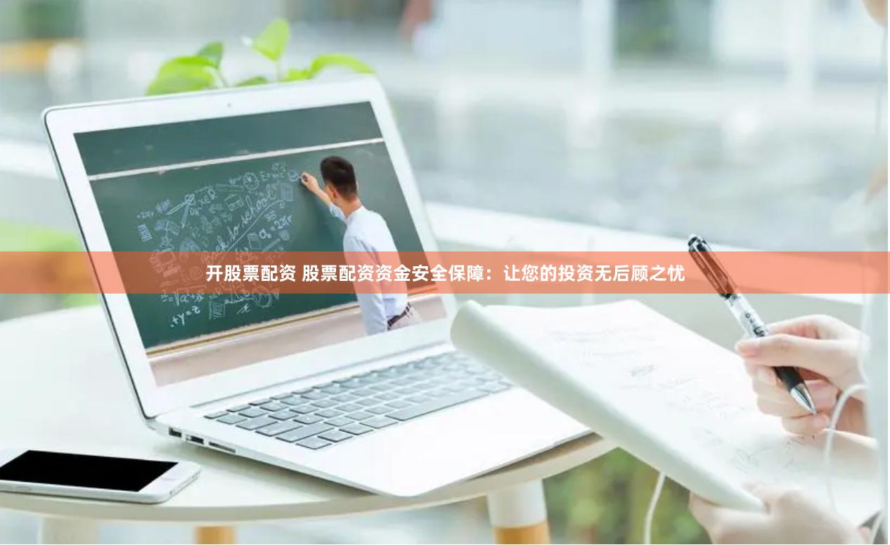 开股票配资 股票配资资金安全保障：让您的投资无后顾之忧