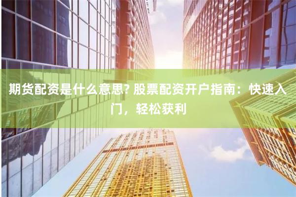 期货配资是什么意思? 股票配资开户指南：快速入门，轻松获利