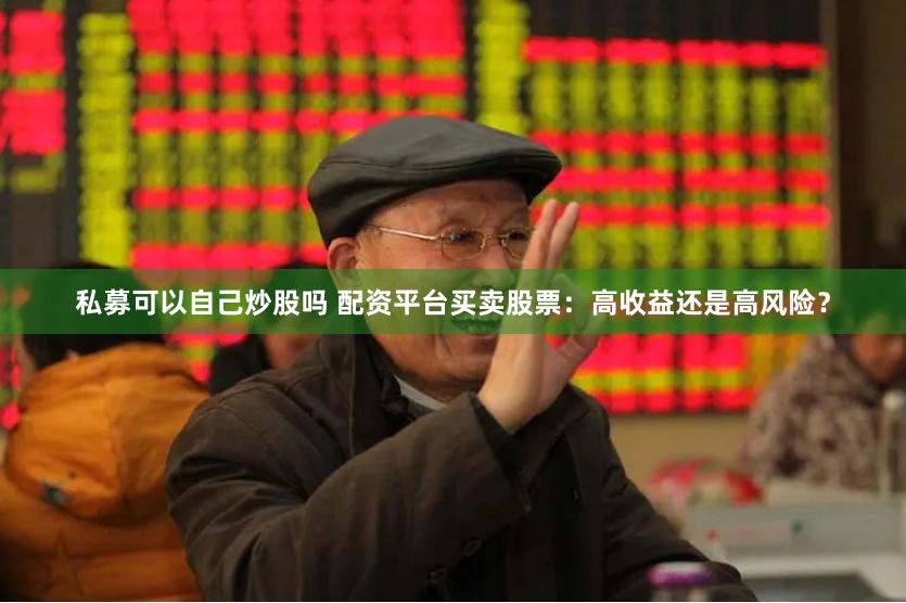 私募可以自己炒股吗 配资平台买卖股票：高收益还是高风险？